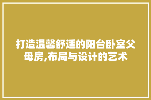 打造温馨舒适的阳台卧室父母房,布局与设计的艺术