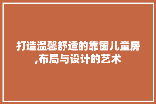 打造温馨舒适的靠窗儿童房,布局与设计的艺术