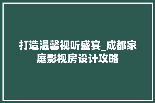 打造温馨视听盛宴_成都家庭影视房设计攻略