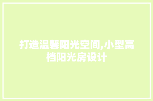 打造温馨阳光空间,小型高档阳光房设计