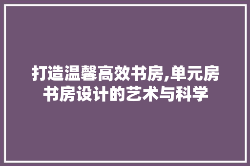 打造温馨高效书房,单元房书房设计的艺术与科学