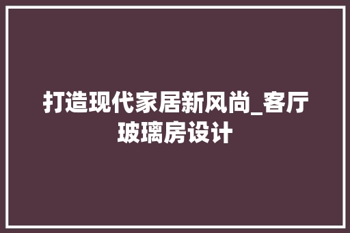 打造现代家居新风尚_客厅玻璃房设计