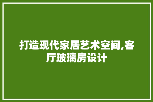 打造现代家居艺术空间,客厅玻璃房设计
