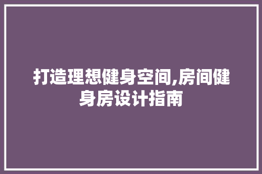 打造理想健身空间,房间健身房设计指南