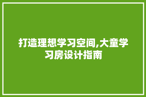 打造理想学习空间,大童学习房设计指南