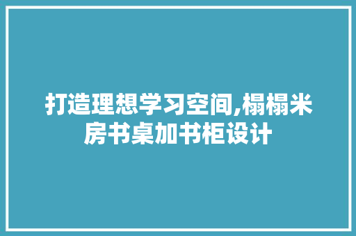 打造理想学习空间,榻榻米房书桌加书柜设计