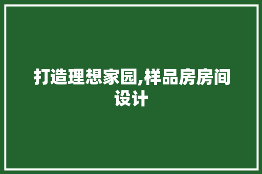 打造理想家园,样品房房间设计