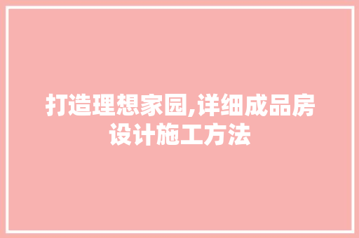 打造理想家园,详细成品房设计施工方法