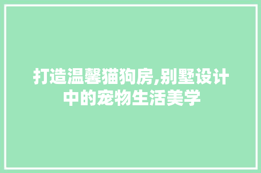 打造温馨猫狗房,别墅设计中的宠物生活美学