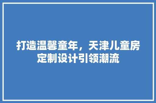 打造温馨童年，天津儿童房定制设计引领潮流