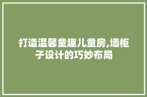 打造温馨童趣儿童房,墙柜子设计的巧妙布局