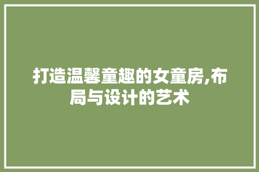 打造温馨童趣的女童房,布局与设计的艺术