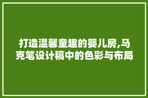 打造温馨童趣的婴儿房,马克笔设计稿中的色彩与布局智慧