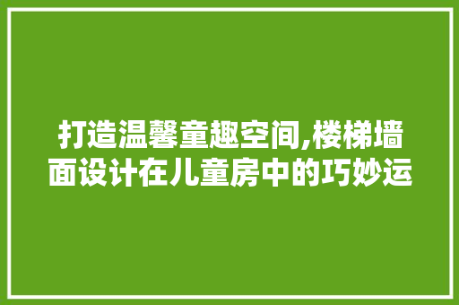 打造温馨童趣空间,楼梯墙面设计在儿童房中的巧妙运用