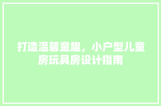 打造温馨童趣，小户型儿童房玩具房设计指南