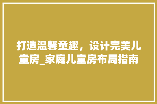 打造温馨童趣，设计完美儿童房_家庭儿童房布局指南