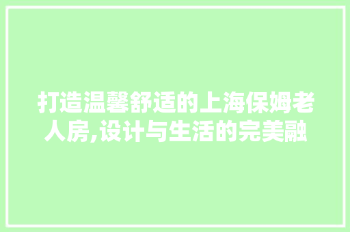 打造温馨舒适的上海保姆老人房,设计与生活的完美融合