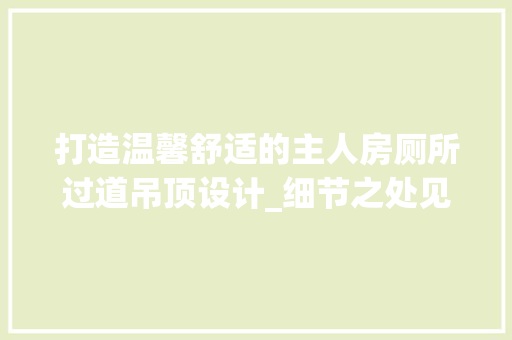 打造温馨舒适的主人房厕所过道吊顶设计_细节之处见匠心