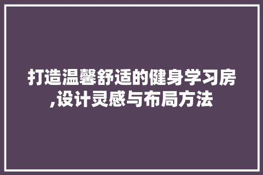 打造温馨舒适的健身学习房,设计灵感与布局方法