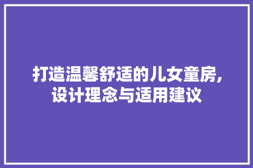 打造温馨舒适的儿女童房,设计理念与适用建议