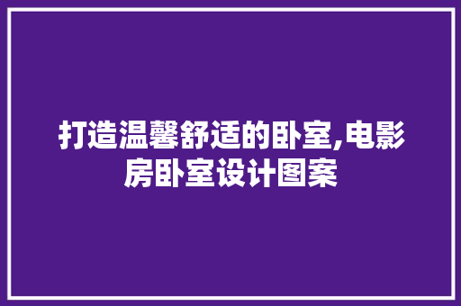 打造温馨舒适的卧室,电影房卧室设计图案