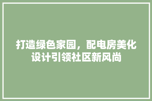 打造绿色家园，配电房美化设计引领社区新风尚