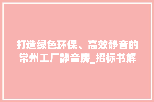 打造绿色环保、高效静音的常州工厂静音房_招标书解读
