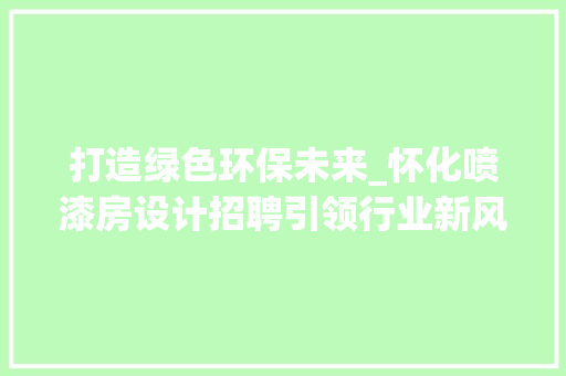 打造绿色环保未来_怀化喷漆房设计招聘引领行业新风向