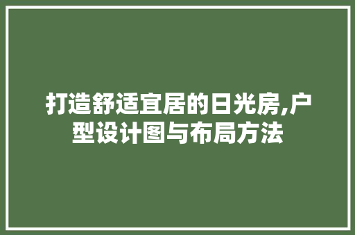 打造舒适宜居的日光房,户型设计图与布局方法