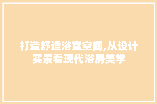 打造舒适浴室空间,从设计实景看现代浴房美学