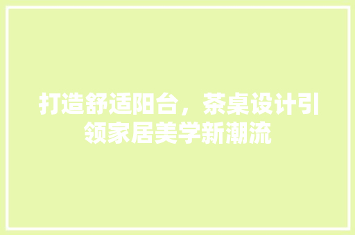 打造舒适阳台，茶桌设计引领家居美学新潮流