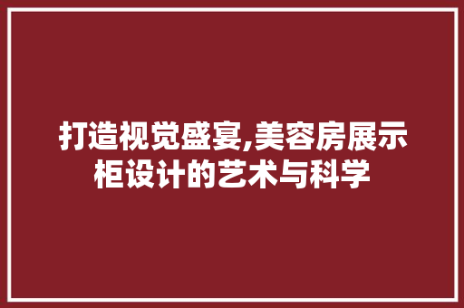 打造视觉盛宴,美容房展示柜设计的艺术与科学