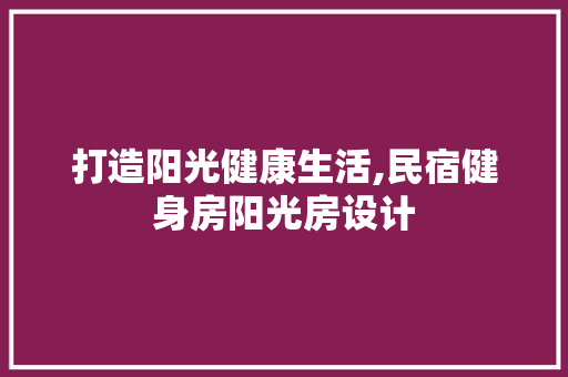打造阳光健康生活,民宿健身房阳光房设计