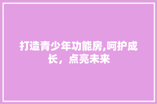 打造青少年功能房,呵护成长，点亮未来