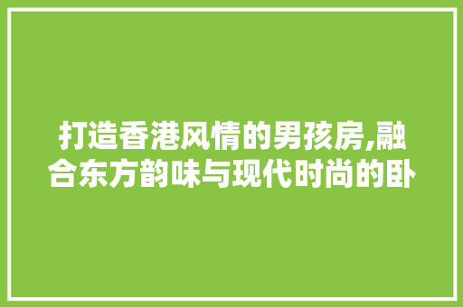 打造香港风情的男孩房,融合东方韵味与现代时尚的卧室设计