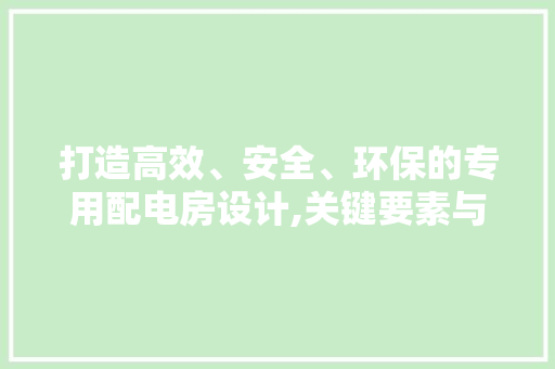 打造高效、安全、环保的专用配电房设计,关键要素与方法例子