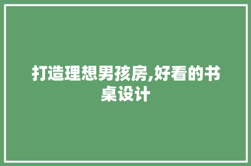 打造理想男孩房,好看的书桌设计