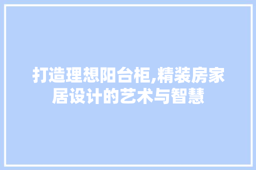 打造理想阳台柜,精装房家居设计的艺术与智慧