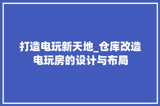 打造电玩新天地_仓库改造电玩房的设计与布局