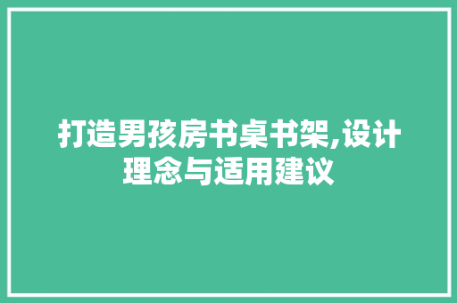 打造男孩房书桌书架,设计理念与适用建议