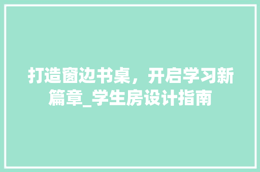 打造窗边书桌，开启学习新篇章_学生房设计指南