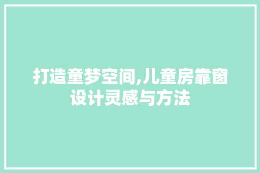 打造童梦空间,儿童房靠窗设计灵感与方法