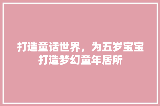 打造童话世界，为五岁宝宝打造梦幻童年居所