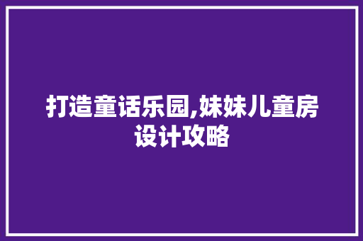 打造童话乐园,妹妹儿童房设计攻略