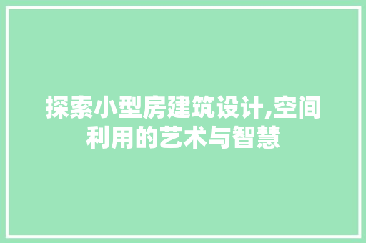 探索小型房建筑设计,空间利用的艺术与智慧