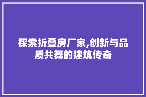 探索折叠房厂家,创新与品质共舞的建筑传奇