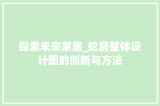 探索未来家居_蛇房整体设计图的创新与方法