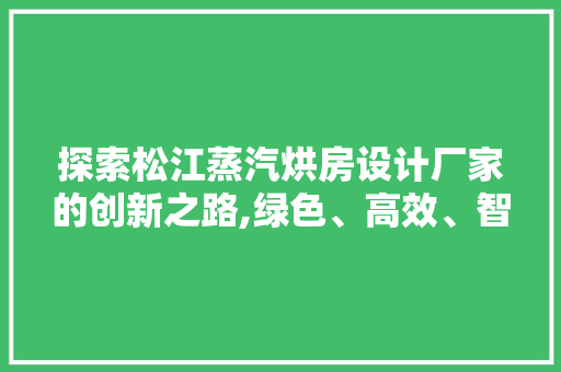 探索松江蒸汽烘房设计厂家的创新之路,绿色、高效、智能的烘焙新时代