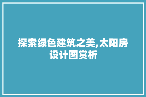 探索绿色建筑之美,太阳房设计图赏析
