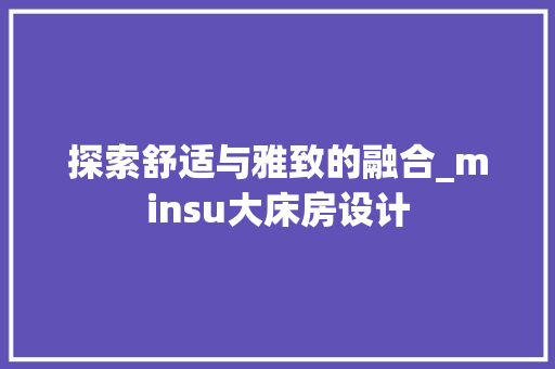 探索舒适与雅致的融合_minsu大床房设计